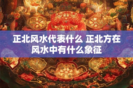 正北风水代表什么 正北方在风水中有什么象征
