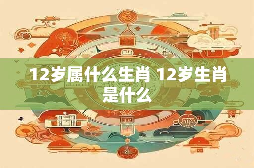12岁属什么生肖 12岁生肖是什么