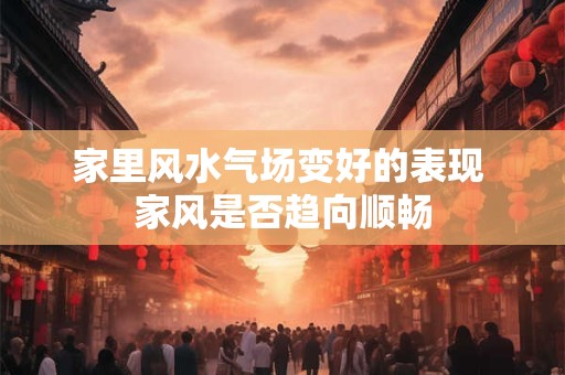 家里风水气场变好的表现 家风是否趋向顺畅