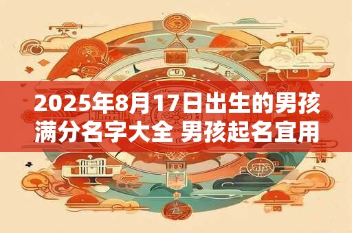 2026年8月17日出生的男孩满分名字大全 男孩起名宜用字合集 2026年8月17日出生的男孩满分名字大全 男孩起名宜用字合集