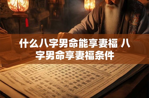 什么八字男命能享妻福 八字男命享妻福条件