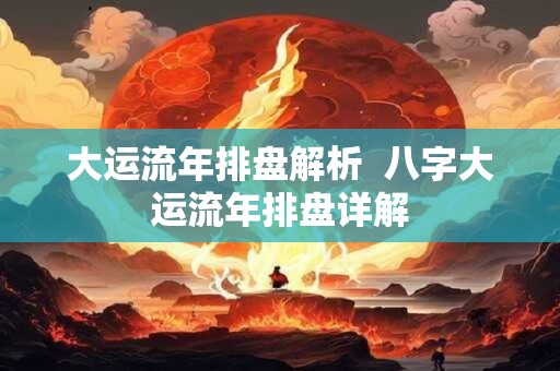 大运流年排盘解析  八字大运流年排盘详解