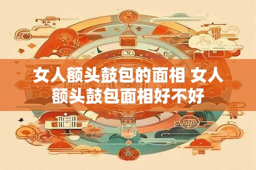 女人额头鼓包的面相 女人额头鼓包面相好不好