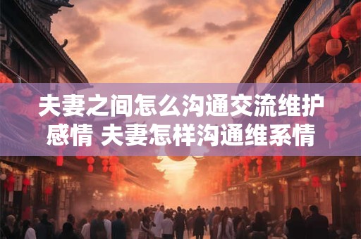 夫妻之间怎么沟通交流维护感情 夫妻怎样沟通维系情感