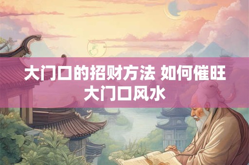 大门口的招财方法 如何催旺大门口风水