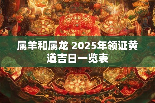 属羊和属龙 2025年领证黄道吉日一览表