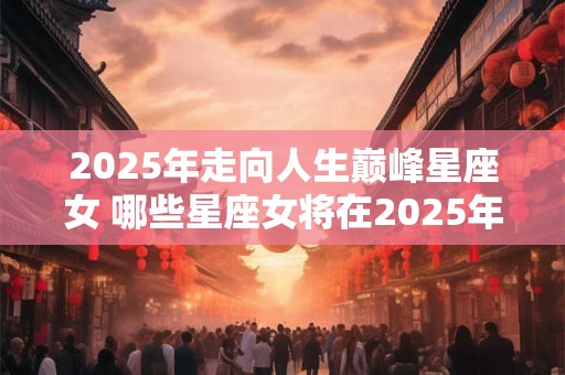 2025年走向人生巅峰星座女 哪些星座女将在2025年走向人生巅峰