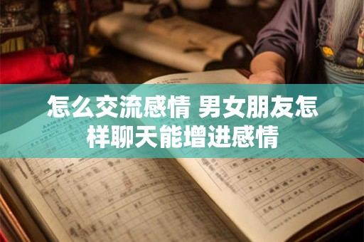 怎么交流感情 男女朋友怎样聊天能增进感情