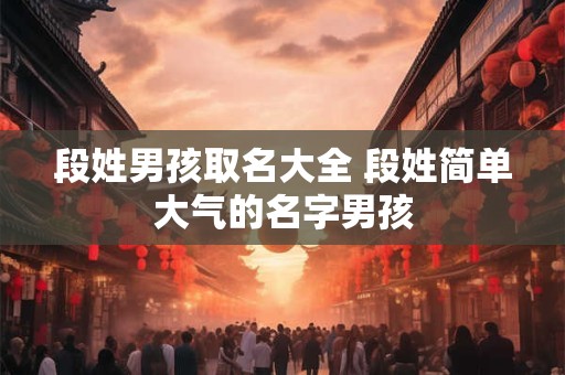 段姓男孩取名大全 段姓简单大气的名字男孩