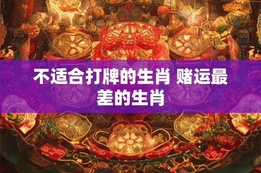 不适合打牌的生肖 赌运最差的生肖