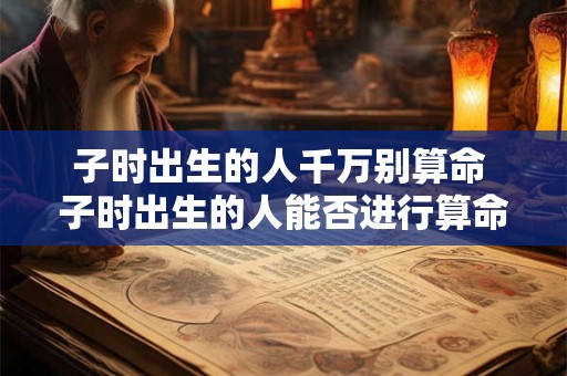 子时出生的人千万别算命 子时出生的人能否进行算命