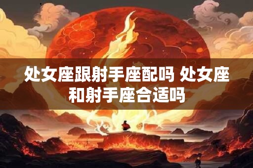 处女座跟射手座配吗 处女座和射手座合适吗
