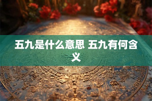 五九是什么意思 五九有何含义