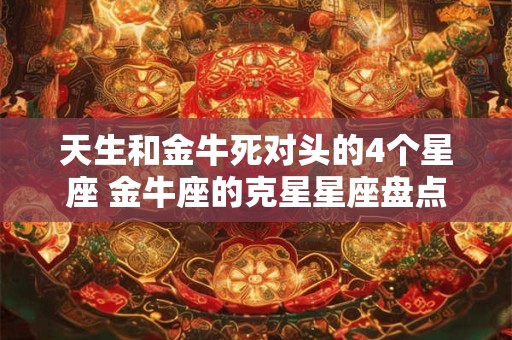 天生和金牛死对头的4个星座 金牛座的克星星座盘点