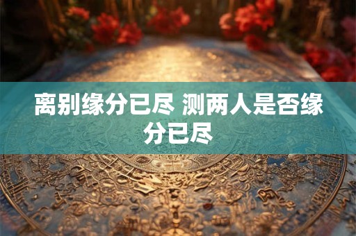 离别缘分已尽 测两人是否缘分已尽