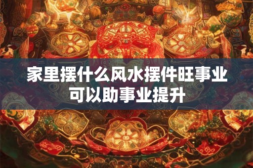 家里摆什么风水摆件旺事业可以助事业提升