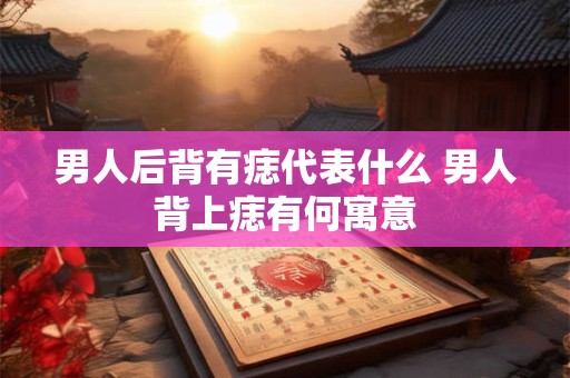 男人后背有痣代表什么 男人背上痣有何寓意