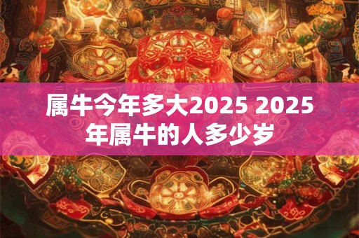属牛今年多大2025 2025年属牛的人多少岁