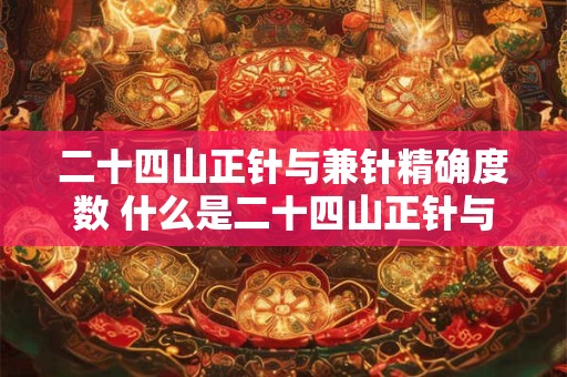 二十四山正针与兼针精确度数 什么是二十四山正针与兼针的精确度数 二十四山正针与兼针精确度数 什么是二十四山正针与兼针的精确度数