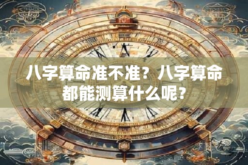 八字算命准不准？八字算命都能测算什么呢？