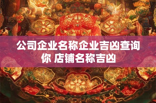 公司企业名称企业吉凶查询你 店铺名称吉凶