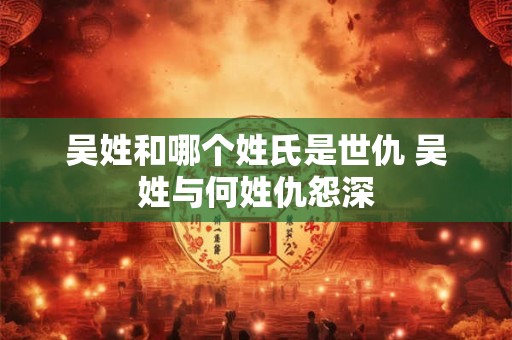 吴姓和哪个姓氏是世仇 吴姓与何姓仇怨深
