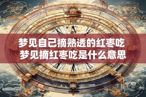梦见自己摘熟透的红枣吃 梦见摘红枣吃是什么意思