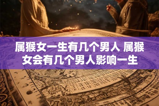 属猴女一生有几个男人 属猴女会有几个男人影响一生