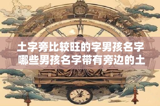 土字旁比较旺的字男孩名字 哪些男孩名字带有旁边的土字旁 土字旁比较旺的字男孩名字 哪些男孩名字带有旁边的土字旁