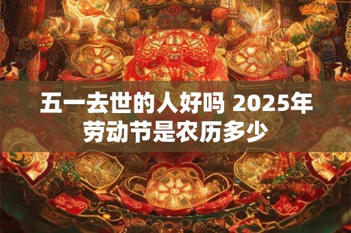 五一去世的人好吗 2025年劳动节是农历多少
