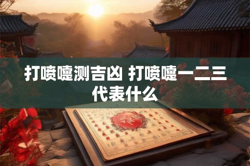 打喷嚏测吉凶 打喷嚏一二三代表什么