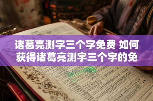 诸葛亮测字三个字免费 如何获得诸葛亮测字三个字的免费服务