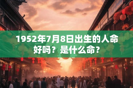 1952年7月8日出生的人命好吗？是什么命？