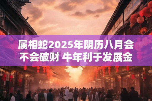 属相蛇2025年阴历八月会不会破财 牛年利于发展金融项目