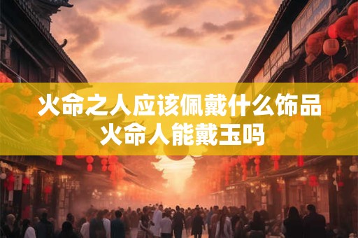 火命之人应该佩戴什么饰品 火命人能戴玉吗