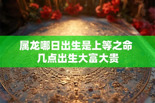 属龙哪日出生是上等之命 几点出生大富大贵