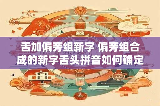 舌加偏旁组新字 偏旁组合成的新字舌头拼音如何确定