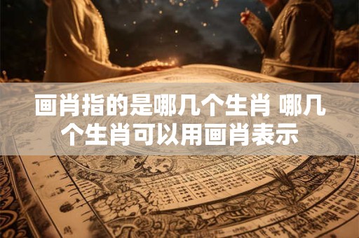 画肖指的是哪几个生肖 哪几个生肖可以用画肖表示