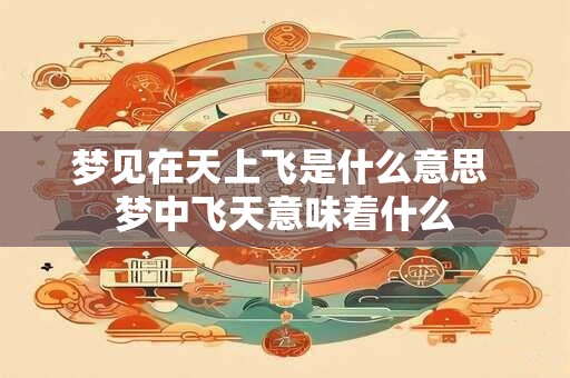 梦见在天上飞是什么意思 梦中飞天意味着什么