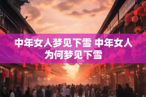 中年女人梦见下雪 中年女人为何梦见下雪 中年女人梦见下雪 中年女人为何梦见下雪