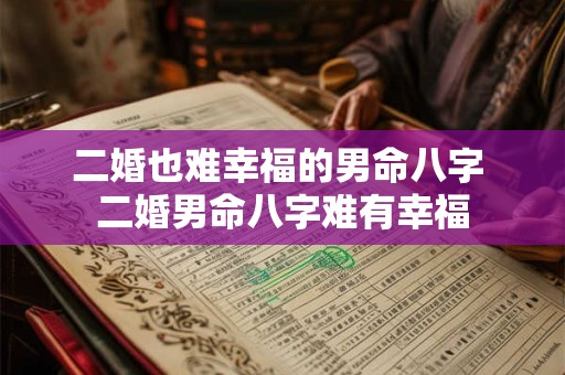 二婚也难幸福的男命八字 二婚男命八字难有幸福