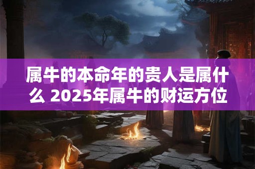 属牛的本命年的贵人是属什么 2026年属牛的财运方位在哪里