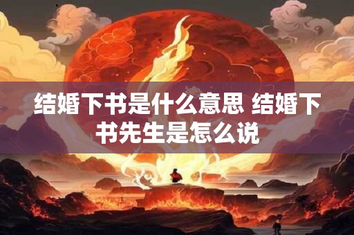 结婚下书是什么意思 结婚下书先生是怎么说