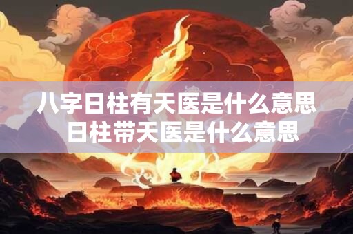 八字日柱有天医是什么意思  日柱带天医是什么意思