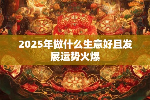 2025年做什么生意好且发展运势火爆