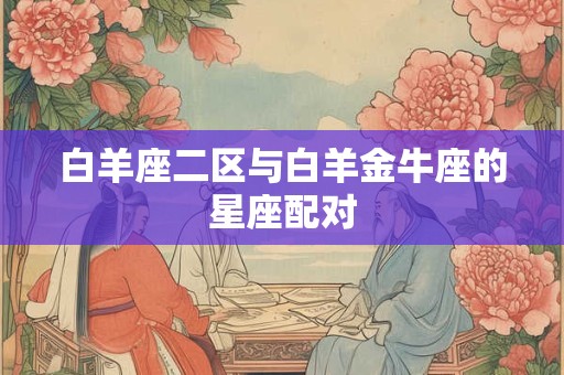 白羊座二区与白羊金牛座的星座配对