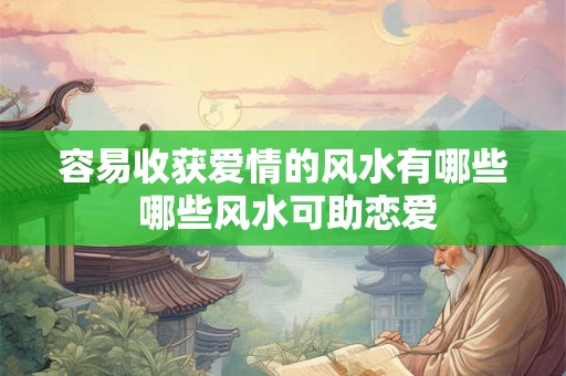 容易收获爱情的风水有哪些 哪些风水可助恋爱