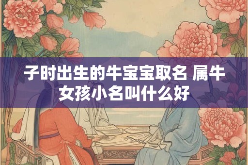 子时出生的牛宝宝取名 属牛女孩小名叫什么好