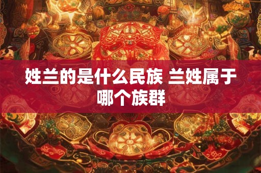 姓兰的是什么民族 兰姓属于哪个族群