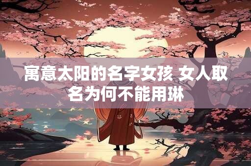 寓意太阳的名字女孩 女人取名为何不能用琳